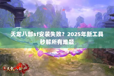 天龙八部sf安装失败?2025年新工具秒解所有难题 天龙八部sf安装失败?2025年新工具秒解所有难题