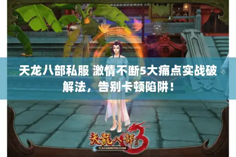 天龙八部私服 激情不断5大痛点实战破解法,告别卡顿陷阱! 天龙八部私服 激情不断5大痛点实战破解法,告别卡顿陷阱!