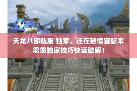 天龙八部私服 独家,还在被假冒版本忽悠独家技巧快速破解! 天龙八部私服 独家,还在被假冒版本忽悠独家技巧快速破解!