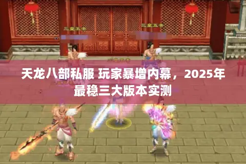 天龙八部私服 玩家暴增内幕,2025年最稳三大版本实测 天龙八部私服 玩家暴增内幕,2025年最稳三大版本实测