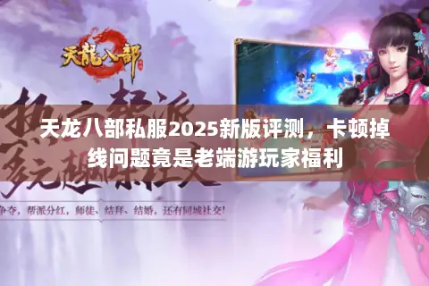 天龙八部私服2025新版评测，卡顿掉线问题竟是老端游玩家福利