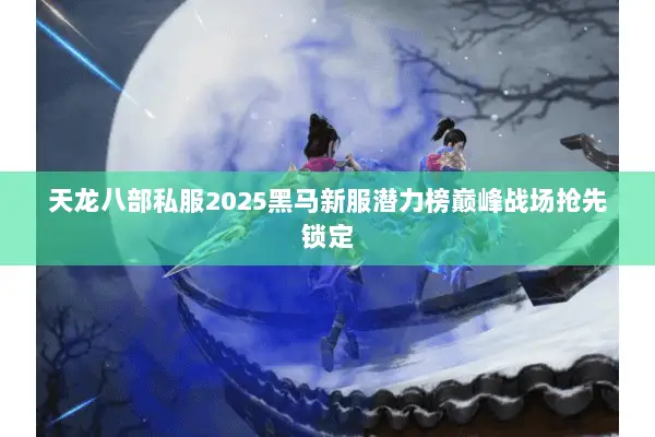 天龙八部私服2025黑马新服潜力榜巅峰战场抢先锁定 天龙八部私服2025黑马新服潜力榜巅峰战场抢先锁定