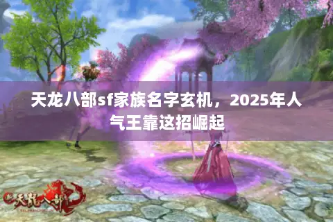 天龙八部sf家族名字玄机,2025年人气王靠这招崛起 天龙八部sf家族名字玄机,2025年人气王靠这招崛起