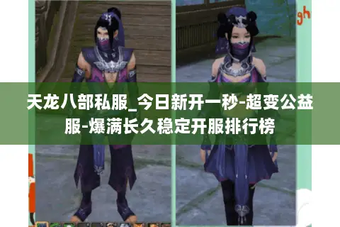 天龙八部私服_今日新开一秒-超变公益服-爆满长久稳定开服排行榜
