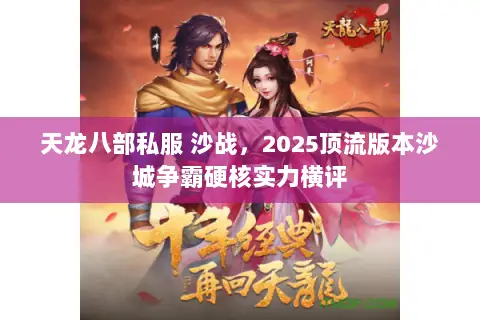 天龙八部私服 沙战,2025顶流版本沙城争霸硬核实力横评 天龙八部私服 沙战,2025顶流版本沙城争霸硬核实力横评