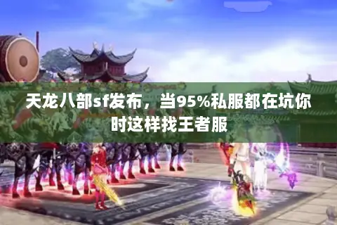天龙八部sf发布,当95%私服都在坑你时这样找王者服 天龙八部sf发布,当95%私服都在坑你时这样找王者服