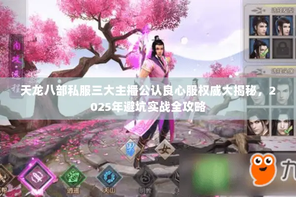天龙八部私服三大主播公认良心服权威大揭秘，2025年避坑实战全攻略