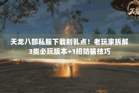 天龙八部私服下载别乱点!老玩家拆解3类必玩版本+1招防骗技巧 天龙八部私服下载别乱点!老玩家拆解3类必玩版本+1招防骗技巧