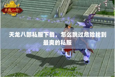 天龙八部私服下载,怎么跳过危险找到最爽的私服 天龙八部私服下载,怎么跳过危险找到最爽的私服