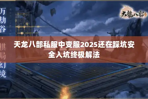 天龙八部私服中变服2025还在踩坑安全入坑终极解法 天龙八部私服中变服2025还在踩坑安全入坑终极解法