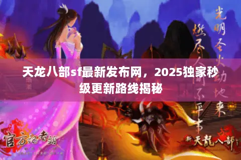 天龙八部sf最新发布网,2025独家秒级更新路线揭秘 天龙八部sf最新发布网,2025独家秒级更新路线揭秘