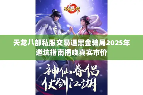 天龙八部私服交易遇黑金骗局2025年避坑指南揭晓真实市价 天龙八部私服交易遇黑金骗局2025年避坑指南揭晓真实市价