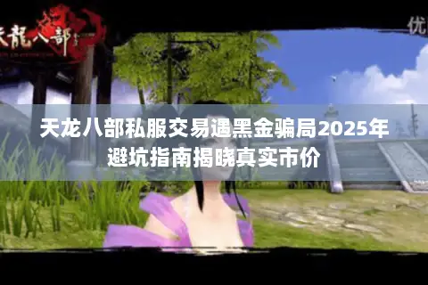 天龙八部私服交易遇黑金骗局2025年避坑指南揭晓真实市价 天龙八部私服交易遇黑金骗局2025年避坑指南揭晓真实市价