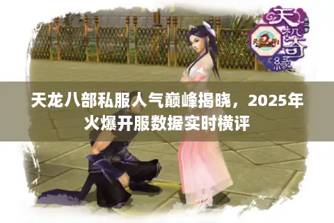 天龙八部私服人气巅峰揭晓,2025年火爆开服数据实时横评 天龙八部私服人气巅峰揭晓,2025年火爆开服数据实时横评