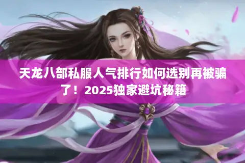 天龙八部私服人气排行如何选别再被骗了!2025独家避坑秘籍 天龙八部私服人气排行如何选别再被骗了!2025独家避坑秘籍
