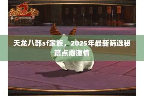 天龙八部sf家族,2025年最新筛选秘籍点燃激情 天龙八部sf家族,2025年最新筛选秘籍点燃激情