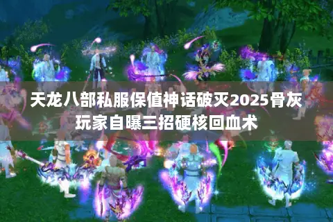 天龙八部私服保值神话破灭2025骨灰玩家自曝三招硬核回血术