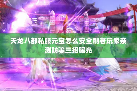 天龙八部私服元宝怎么安全刷老玩家亲测防骗三招曝光