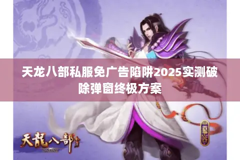 天龙八部私服免广告陷阱2025实测破除弹窗终极方案 天龙八部私服免广告陷阱2025实测破除弹窗终极方案