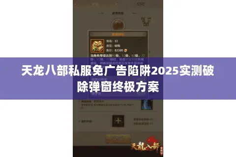 天龙八部私服免广告陷阱2025实测破除弹窗终极方案 天龙八部私服免广告陷阱2025实测破除弹窗终极方案