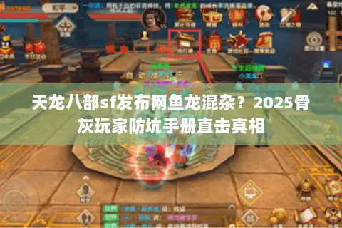 天龙八部sf发布网鱼龙混杂?2025骨灰玩家防坑手册直击真相 天龙八部sf发布网鱼龙混杂?2025骨灰玩家防坑手册直击真相
