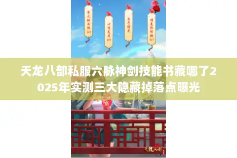 天龙八部私服六脉神剑技能书藏哪了2025年实测三大隐藏掉落点曝光 天龙八部私服六脉神剑技能书藏哪了2025年实测三大隐藏掉落点曝光