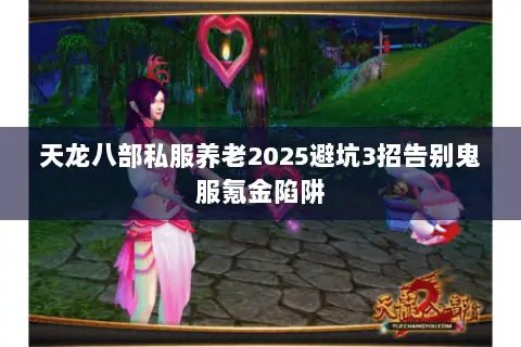 天龙八部私服养老2025避坑3招告别鬼服氪金陷阱