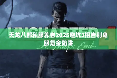 天龙八部私服养老2025避坑3招告别鬼服氪金陷阱