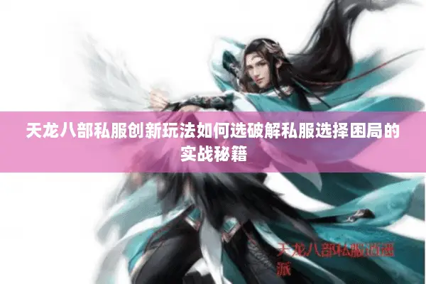 天龙八部私服创新玩法如何选破解私服选择困局的实战秘籍