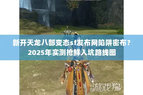 新开天龙八部变态sf发布网陷阱密布?2025年实测抢鲜入坑路线图 新开天龙八部变态sf发布网陷阱密布?2025年实测抢鲜入坑路线图