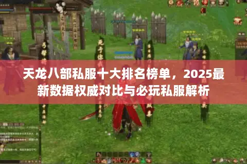 天龙八部私服十大排名榜单,2025最新数据权威对比与必玩私服解析 天龙八部私服十大排名榜单,2025最新数据权威对比与必玩私服解析