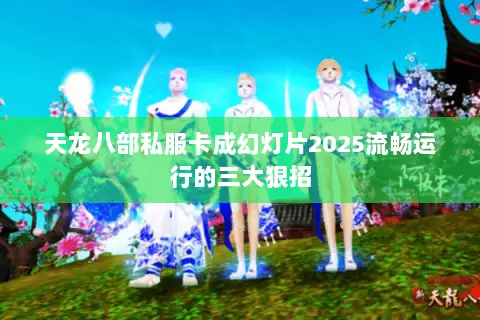 天龙八部私服卡成幻灯片2025流畅运行的三大狠招 天龙八部私服卡成幻灯片2025流畅运行的三大狠招