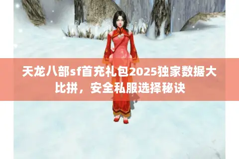 天龙八部sf首充礼包2025独家数据大比拼，安全私服选择秘诀