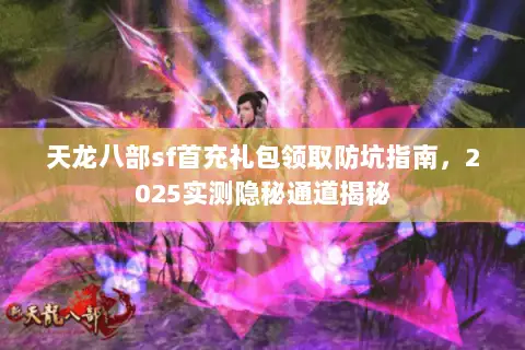 天龙八部sf首充礼包领取防坑指南,2025实测隐秘通道揭秘 天龙八部sf首充礼包领取防坑指南,2025实测隐秘通道揭秘