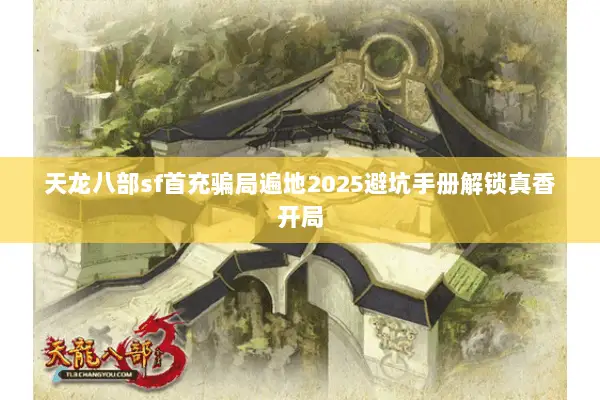 天龙八部sf首充骗局遍地2025避坑手册解锁真香开局 天龙八部sf首充骗局遍地2025避坑手册解锁真香开局