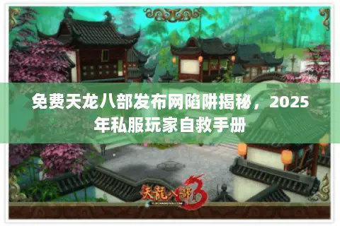 免费天龙八部发布网陷阱揭秘，2025年私服玩家自救手册