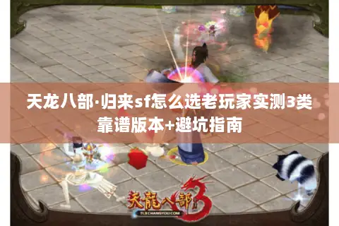 天龙八部·归来sf怎么选老玩家实测3类靠谱版本+避坑指南 天龙八部·归来sf怎么选老玩家实测3类靠谱版本+避坑指南