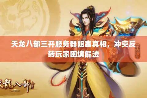 天龙八部三开服务器阻塞真相，冲突反转玩家困境解法