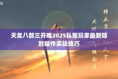 天龙八部三开难2025私服玩家最新防封操作实战技巧 天龙八部三开难2025私服玩家最新防封操作实战技巧