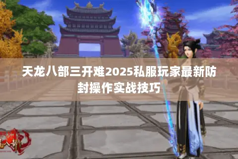 天龙八部三开难2025私服玩家最新防封操作实战技巧 天龙八部三开难2025私服玩家最新防封操作实战技巧