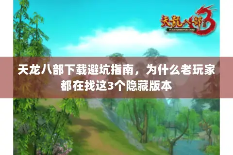 天龙八部下载避坑指南,为什么老玩家都在找这3个隐藏版本 天龙八部下载避坑指南,为什么老玩家都在找这3个隐藏版本