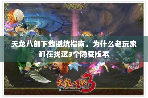 天龙八部下载避坑指南,为什么老玩家都在找这3个隐藏版本 天龙八部下载避坑指南,为什么老玩家都在找这3个隐藏版本