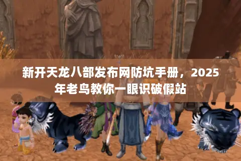 新开天龙八部发布网防坑手册,2025年老鸟教你一眼识破假站 新开天龙八部发布网防坑手册,2025年老鸟教你一眼识破假站