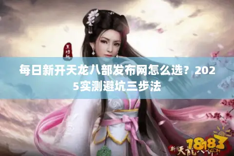 每日新开天龙八部发布网怎么选？2025实测避坑三步法