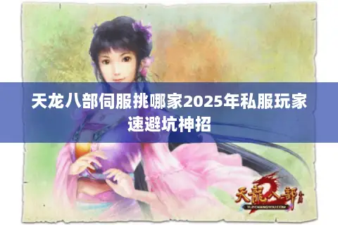 天龙八部伺服挑哪家2025年私服玩家速避坑神招 天龙八部伺服挑哪家2025年私服玩家速避坑神招