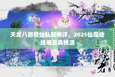 天龙八部修仙私服横评,2025仙魔战场谁是真桃源 天龙八部修仙私服横评,2025仙魔战场谁是真桃源