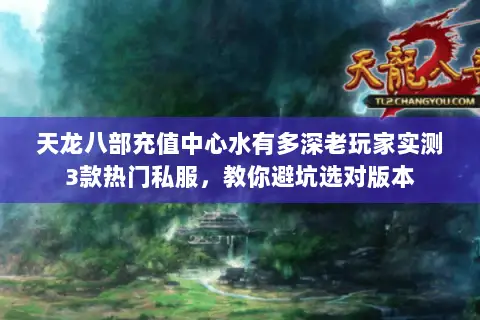 天龙八部充值中心水有多深老玩家实测3款热门私服,教你避坑选对版本 天龙八部充值中心水有多深老玩家实测3款热门私服,教你避坑选对版本