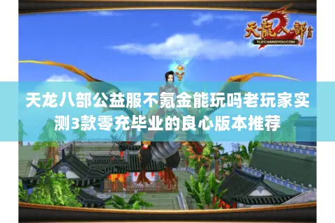 天龙八部公益服不氪金能玩吗老玩家实测3款零充毕业的良心版本推荐 天龙八部公益服不氪金能玩吗老玩家实测3款零充毕业的良心版本推荐
