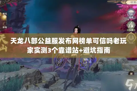 天龙八部公益服发布网榜单可信吗老玩家实测3个靠谱站+避坑指南 天龙八部公益服发布网榜单可信吗老玩家实测3个靠谱站+避坑指南