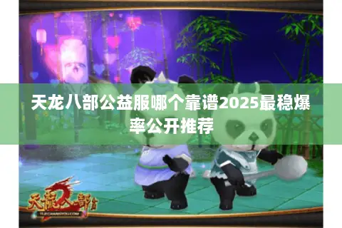 天龙八部公益服哪个靠谱2025最稳爆率公开推荐 天龙八部公益服哪个靠谱2025最稳爆率公开推荐